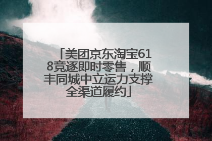 美团京东淘宝618竞逐即时零售，顺丰同城中立运力支撑全渠道履约