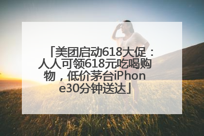 美团启动618大促：人人可领618元吃喝购物，低价茅台iPhone30分钟送达