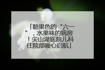 糖果色的“六一”，水果味的病房！尖山湖医院儿科住院部暖心启航