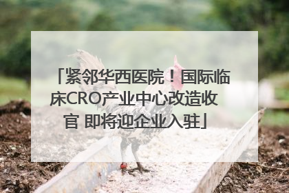 紧邻华西医院！国际临床CRO产业中心改造收官 即将迎企业入驻