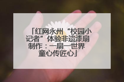 红网永州“校园小记者”体验非遗漆扇制作：一扇一世界 童心传匠心