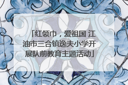 红领巾，爱祖国 江油市三合镇逸夫小学开展队前教育主题活动