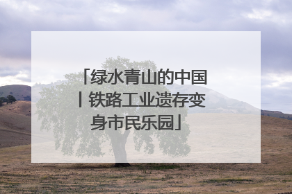 绿水青山的中国丨铁路工业遗存变身市民乐园