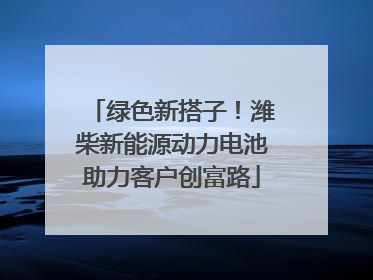 绿色新搭子！潍柴新能源动力电池助力客户创富路