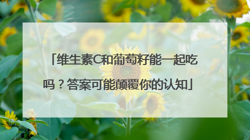 维生素C和葡萄籽能一起吃吗？答案可能颠覆你的认知