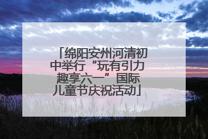 绵阳安州河清初中举行“玩有引力 趣享六一”国际儿童节庆祝活动