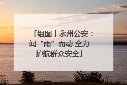 组图丨永州公安：闻“雨”而动 全力护航群众安全