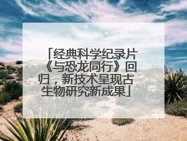 经典科学纪录片《与恐龙同行》回归，新技术呈现古生物研究新成果