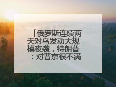 俄罗斯连续两天对乌发动大规模夜袭，特朗普：对普京很不满，会考虑制裁