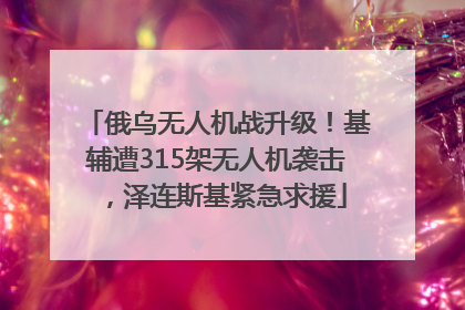 俄乌无人机战升级！基辅遭315架无人机袭击，泽连斯基紧急求援