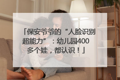 保安爷爷的“人脸识别超能力”：幼儿园400多个娃，都认识！