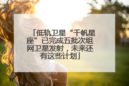 低轨卫星“千帆星座”已完成五批次组网卫星发射，未来还有这些计划