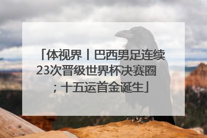 体视界丨巴西男足连续23次晋级世界杯决赛圈；十五运首金诞生