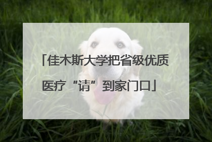 佳木斯大学把省级优质医疗“请”到家门口
