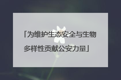 为维护生态安全与生物多样性贡献公安力量