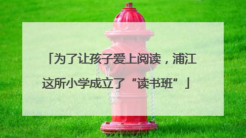 为了让孩子爱上阅读，浦江这所小学成立了“读书班”