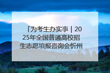为考生办实事｜2025年全国普通高校招生志愿填报咨询会忻州专场活动成功举办