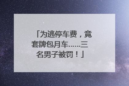 为逃停车费，竟套牌包月车……三名男子被罚！