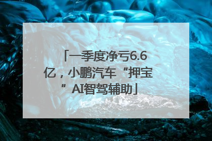 一季度净亏6.6亿，小鹏汽车“押宝”AI智驾辅助