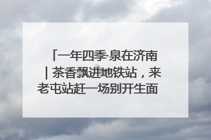 一年四季·泉在济南｜茶香飘进地铁站，来老屯站赶一场别开生面的“茶韵市集”！