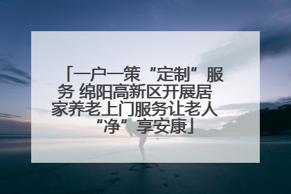 一户一策“定制”服务 绵阳高新区开展居家养老上门服务让老人“净”享安康