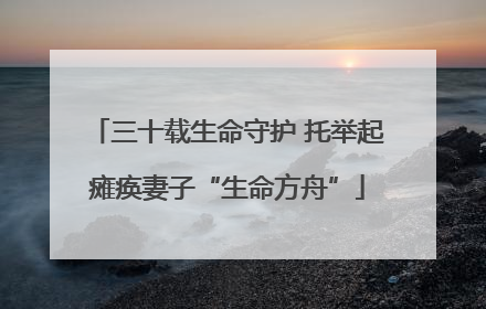 三十载生命守护 托举起瘫痪妻子“生命方舟”