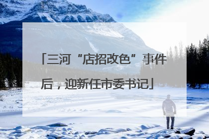 三河“店招改色”事件后，迎新任市委书记