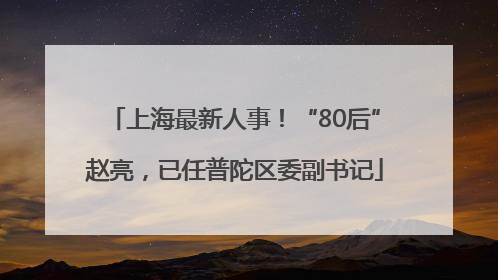 上海最新人事！“80后”赵亮，已任普陀区委副书记