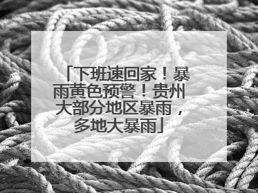 下班速回家！暴雨黄色预警！贵州大部分地区暴雨，多地大暴雨