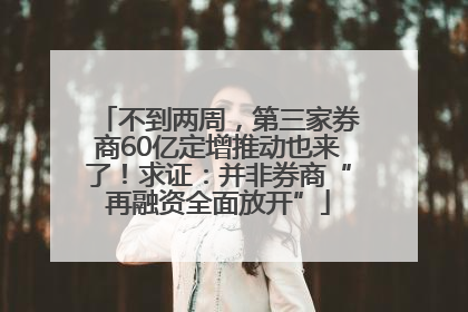 不到两周，第三家券商60亿定增推动也来了！求证：并非券商“再融资全面放开”