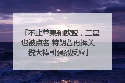 不止苹果和欧盟，三星也被点名 特朗普再挥关税大棒引强烈反应