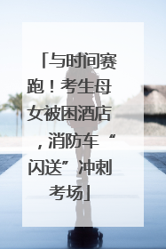 与时间赛跑！考生母女被困酒店，消防车“闪送”冲刺考场