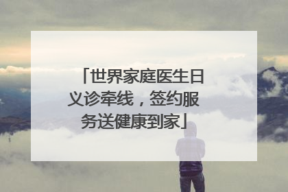 世界家庭医生日义诊牵线，签约服务送健康到家