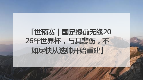 世预赛｜国足提前无缘2026年世界杯，与其悲伤，不如尽快从选帅开始重建