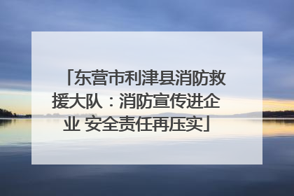 东营市利津县消防救援大队：消防宣传进企业 安全责任再压实