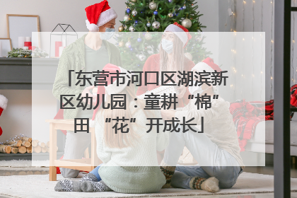 东营市河口区湖滨新区幼儿园：童耕“棉”田 “花”开成长