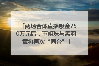 两场合体直播吸金750万元后，董明珠与孟羽童将再次“同台”