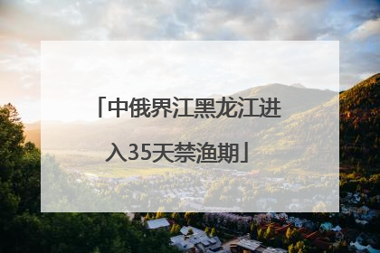中俄界江黑龙江进入35天禁渔期