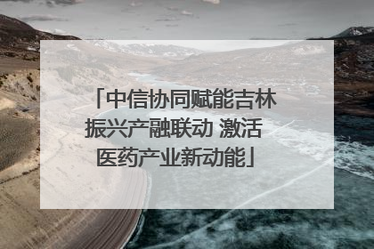 中信协同赋能吉林振兴产融联动 激活医药产业新动能