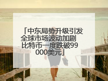 中东局势升级引发全球市场波动加剧 比特币一度跌破99000美元