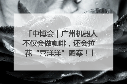 中博会｜广州机器人不仅会做咖啡，还会拉花“喜洋洋”图案！