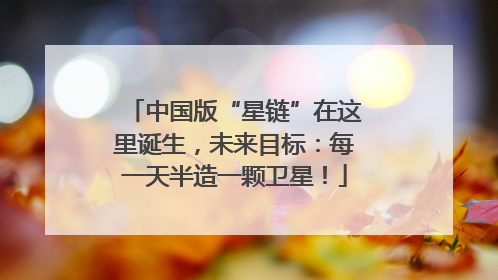 中国版“星链”在这里诞生，未来目标：每一天半造一颗卫星！