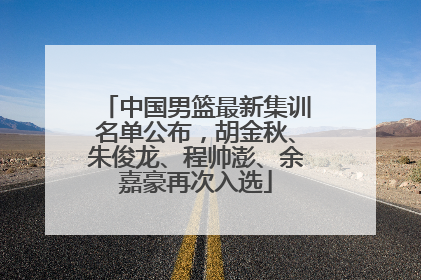 中国男篮最新集训名单公布，胡金秋、朱俊龙、程帅澎、余嘉豪再次入选