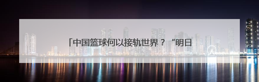 中国篮球何以接轨世界？“明日之星”搭建高水平青训交流舞台