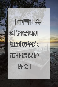 中国社会科学院调研组到访绍兴市非遗保护协会