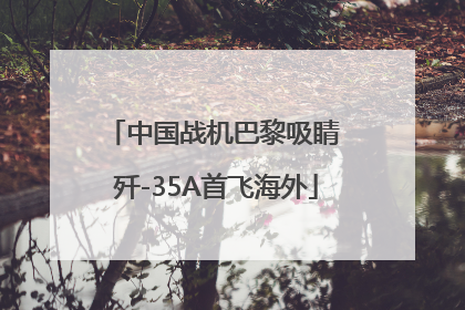 中国战机巴黎吸睛 歼-35A首飞海外