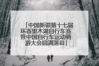 中国新疆第十七届环赛里木湖自行车赛暨中国自行车运动骑游大会圆满落幕