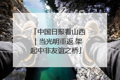 中国日报看山西｜当光明重返 架起中非友谊之桥