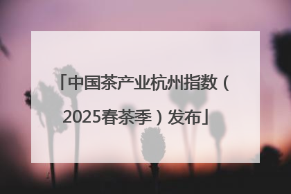 中国茶产业杭州指数（2025春茶季）发布