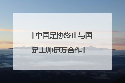 中国足协终止与国足主帅伊万合作